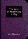 The wife of Marobius; a play - Max Ehrmann