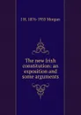 The new Irish constitution: an exposition and some arguments - J H. 1876-1955 Morgan