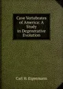 Cave Vertebrates of America: A Study in Degenerative Evolution - Carl H. Eigenmann