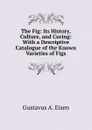 The Fig: Its History, Culture, and Curing: With a Descriptive Catalogue of the Known Varieties of Figs - Gustavus A. Eisen