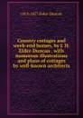 Country cottages and week-end homes, by J. H. Elder-Duncan . with numerous illustrations and plans of cottages by well-known architects - J H. b. 1877 Elder-Duncan