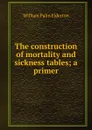 The construction of mortality and sickness tables; a primer - William Palin Elderton