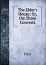 The Elder.s House; Or, the Three Converts - Elder