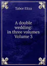 A double wedding: in three volumes Volume 3 - Tabor Eliza