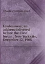 Lawlessness; an address delivered before the Civic forum . New York city, December 12, 1908 - Eliot Charles William