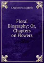 Floral Biography: Or, Chapters on Flowers - Elizabeth Charlotte