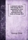 A moment each day with George Eliot, a quotation for every day in the year selected from the works of George Eliot - George Eliot's