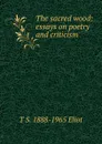 The sacred wood: essays on poetry and criticism - T S. 1888-1965 Eliot