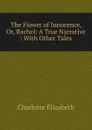 The Flower of Innocence, Or, Rachel: A True Narrative : With Other Tales - Elizabeth Charlotte