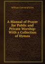 A Manual of Prayer for Public and Private Worship: With a Collection of Hymns - William Greenleaf Eliot