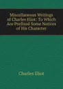 Miscellaneous Writings of Charles Eliot: To Which Are Prefixed Some Notices of His Character - Charles Eliot