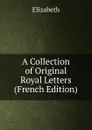 A Collection of Original Royal Letters (French Edition) - Elizabeth