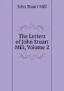 The Letters of John Stuart Mill, Volume 2 - John Stuart Mill
