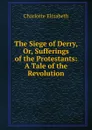 The Siege of Derry, Or, Sufferings of the Protestants: A Tale of the Revolution - Elizabeth Charlotte