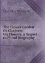 The Flower Garden: Or Chapters On Flowers, a Sequel to Floral Biography - Elizabeth Charlotte
