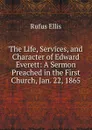 The Life, Services, and Character of Edward Everett: A Sermon Preached in the First Church, Jan. 22, 1865 - Rufus Ellis