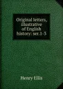 Original letters, illustrative of English history: ser.1-3 - Henry Ellis