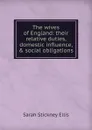 The wives of England: their relative duties, domestic influence, . social obligations - Ellis Sarah Stickney