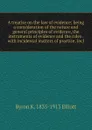 A treatise on the law of evidence; being a consideration of the nature and general principles of evidence, the instruments of evidence and the rules . with incidental matters of practice, incl - Byron K. 1835-1913 Elliott