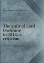 The guilt of Lord Cochrane in 1814; a criticism - Edward Downes Law Ellenborough