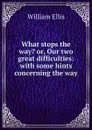 What stops the way. or, Our two great difficulties: with some hints concerning the way - Ellis William