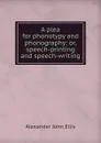 A plea for phonotypy and phonography: or, speech-printing and speech-writing - Alexander John Ellis