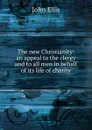 The new Christianity: an appeal to the clergy and to all men in behalf of its life of charity - John Ellis