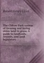 The Clifton Park system of farming and laying down land to grass. A guide to landlords, tenants, and land-legislators - Robert Henry Elliot