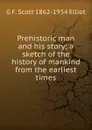 Prehistoric man and his story; a sketch of the history of mankind from the earliest times - G F. Scott 1862-1934 Elliot