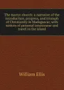 The martyr church: a narrative of the introduction, progress, and triumph of Christianity in Madagascar, with notices of personal intercourse and travel in the island - Ellis William