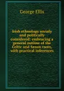 Irish ethnology socialy and politically considered: embracing a general outline of the Celtic and Saxon races, with practical inferences - George Ellis