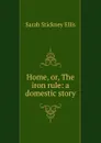 Home, or, The iron rule: a domestic story - Ellis Sarah Stickney