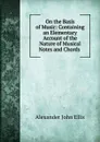 On the Basis of Music: Containing an Elementary Account of the Nature of Musical Notes and Chords . - Alexander John Ellis