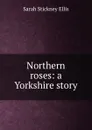 Northern roses: a Yorkshire story - Ellis Sarah Stickney
