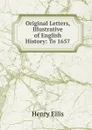 Original Letters, Illustrative of English History: To 1657 - Henry Ellis