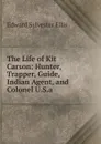 The Life of Kit Carson: Hunter, Trapper, Guide, Indian Agent, and Colonel U.S.a. - E. S. Ellis