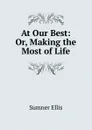 At Our Best: Or, Making the Most of Life - Sumner Ellis