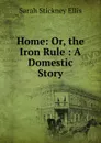 Home: Or, the Iron Rule : A Domestic Story - Ellis Sarah Stickney