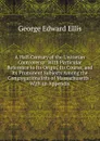 A Half-Century of the Unitarian Controversy: With Particular Reference to Its Origin, Its Course, and Its Prominent Subjects Among the Congregationalists of Massachusetts : With an Appendix - Ellis George Edward