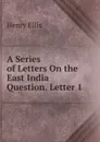 A Series of Letters On the East India Question. Letter 1 - Henry Ellis
