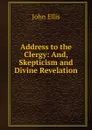 Address to the Clergy: And, Skepticism and Divine Revelation - John Ellis