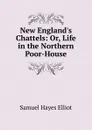 New England.s Chattels: Or, Life in the Northern Poor-House - Samuel Hayes Elliot