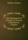 The Mathematical Writings of Duncan Farquharson Gregory - William Walton