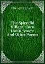 The Splendid Village: Corn Law Rhymes: And Other Poems - Ebenezer Elliott