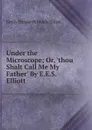 Under the Microscope; Or, .thou Shalt Call Me My Father. By E.E.S. Elliott. - Emily Elizabeth Steele Elliott