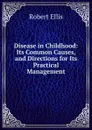 Disease in Childhood: Its Common Causes, and Directions for Its Practical Management - Robert Ellis