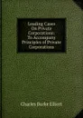 Leading Cases On Private Corporations: To Accompany Principles of Private Corporations - Charles Burke Elliott