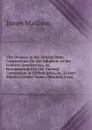 The Debates in the Several State Conventions On the Adoption of the Federal Constitution, As Recommended by the General Convention at Philadelphia, in . Luther Martin.s Letter, Yates.s Minutes, Cong - Madison James