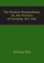 The Modern Husbandman, Or, the Practice of Farming: Oct.-Dec - Ellis William