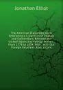 The American Diplomatic Code Embracing a Collection of Treaties and Conventions Between the United States and Foreign Powers: From 1778 to 1834: With . with Our Foreign Relations. Also, a Conc - Jonathan Elliot